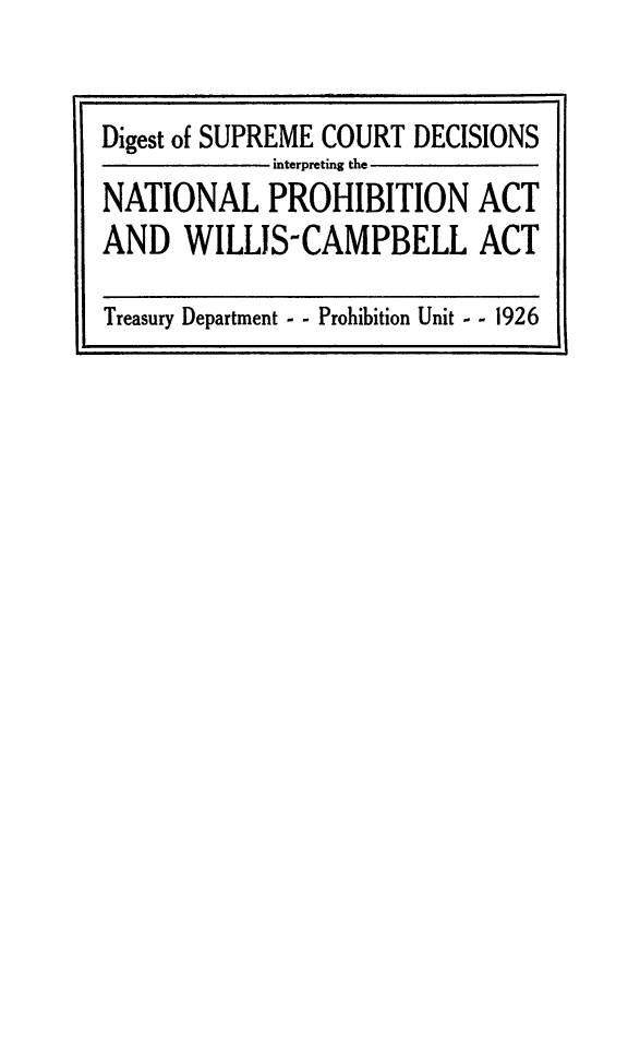 handle is hein.beal/dscdproh0001  and id is 1 raw text is: Digest of SUPREME COURT DECISIONS
interpreting the
NATIONAL PROHIBITION ACT
AND WILLIS-CAMPBELL ACT
Treasury Department - - Prohibition Unit - - 1926


